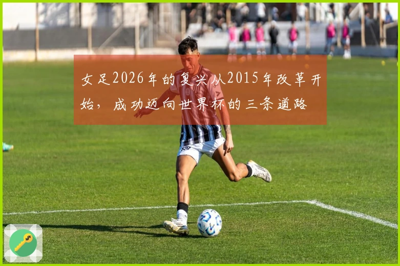 女足2026年的复兴从2015年改革开始，成功迈向世界杯的三条道路